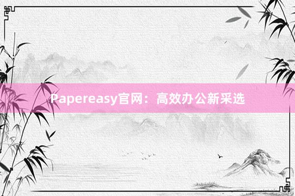 Papereasy官网：高效办公新采选