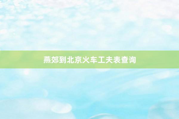 燕郊到北京火车工夫表查询